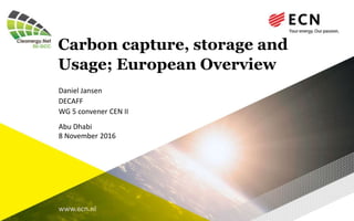 www.ecn.nl
Carbon capture, storage and
Usage; European Overview
Daniel Jansen
DECAFF
WG 5 convener CEN II
Abu Dhabi
8 November 2016
 