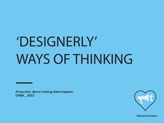 A keynote about making ideas happen
ONEK _ 2017
Natasa Christou
‘DESIGNERLY’
WAYS OF THINKING
 