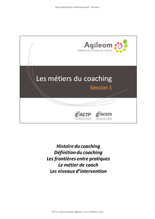 Développezvotre dimensioncoach- Session1
© Tous droits réservés Agileom - Et si l'Homme - v3.0
Histoireducoaching
Définitiondu coaching
Les frontières entre pratiques
Le métier de coach
Les niveaux d’intervention
 