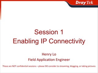 Session 1
Enabling IP Connectivity
Henry&Lo&&
Field&Application&Engineer
These&are&NOT&confidential&sessions&–&please&DO&consider&to&streaming,&blogging,&or&taking&pictures&

 