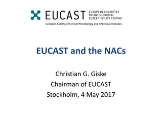 EUCAST and the NACs
Christian G. Giske
Chairman of EUCAST
Stockholm, 4 May 2017
 