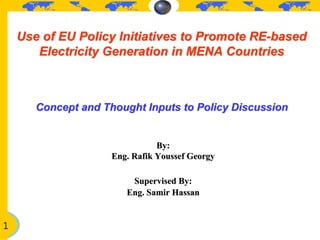 Use of EU Policy Initiatives to Promote RE-based
       Electricity Generation in MENA Countries



       Concept and Thought Inputs to Policy Discussion


                                By:
                     Eng. Rafik Youssef Georgy

                         Supervised By:
                        Eng. Samir Hassan


1
 