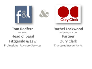 Tom Redfern                Rachel Lockwood
           LLB (Hons)                BSc (Hons), ACA, CTA

      Head of Legal                   Partner
    Fitzgerald & Law                 Oury Clark
Professional Advisory Services   Chartered Accountants
 