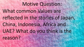 Motive Question:
What common Values are
reflected in the stories of Japan,
China, Indonesia, Africa and
UAE? What do you think is the
reason?
 