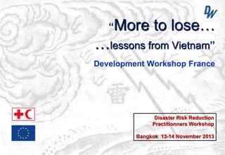“More

to lose…

…lessons from Vietnam”
Development Workshop France

Disaster Risk Reduction
Practitionners Workshop
Bangkok 13-14 November 2013

 