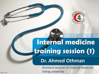 Internal medicine
training session (1)
Dr. Ahmed Othman
Assistant lecturer of internal medicine,
Sohag university
 