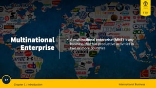 17
International Business
Multinational
Enterprise
• A multinational enterprise (MNE) is any
business that has productive activities in
two or more countries
International Business
Chapter 1 : Introduction
17
 