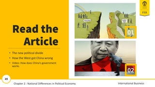 Read the
Article
• The new political divide
• How the West got China wrong
• Video: How does China’s government
works
02
01
2-49
11/13/2018 49
49
International Business
Chapter 2 : National Differences in Political Economy
 