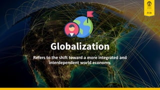Globalization
Refers to the shift toward a more integrated and
interdependent world economy.
 