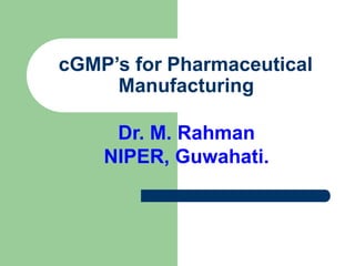 cGMP’s for Pharmaceutical
Manufacturing
Dr. M. Rahman
NIPER, Guwahati.
 