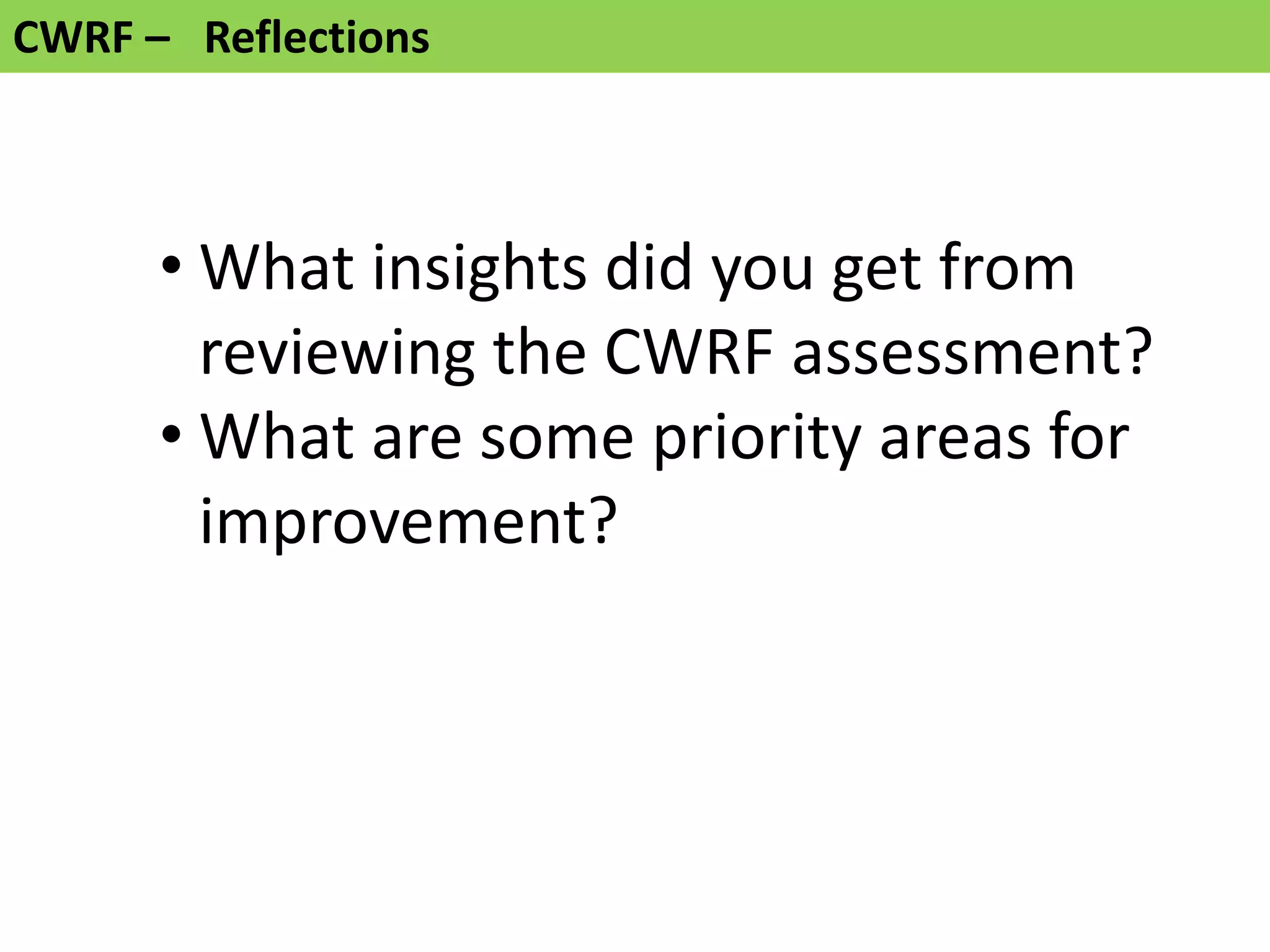 CWRF – Reflections



      • What insights did you get from
        reviewing the CWRF assessment?
      • What are some priority areas for
        improvement?
 