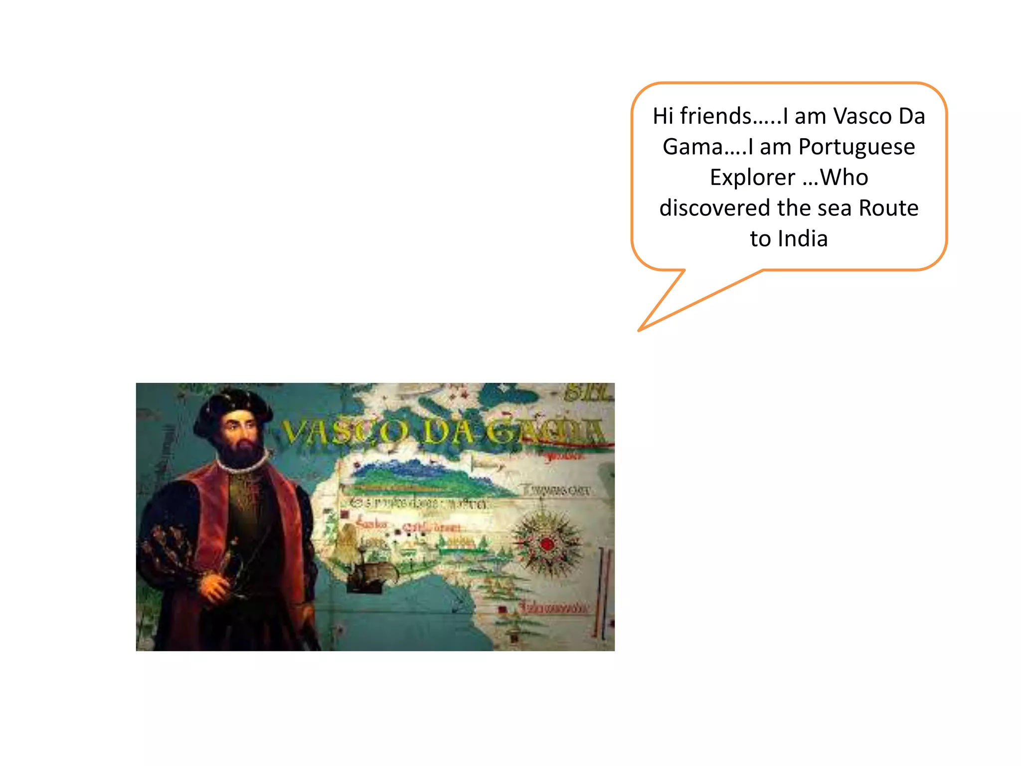 Hi friends…..I am Vasco Da
Gama….I am Portuguese
Explorer …Who
discovered the sea Route
to India
 