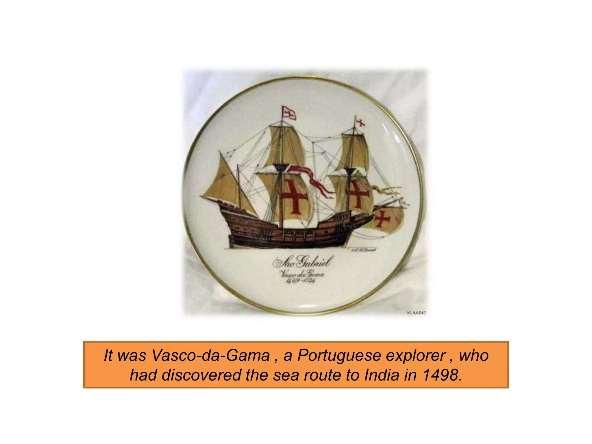 It was Vasco-da-Gama , a Portuguese explorer , who
had discovered the sea route to India in 1498.
 