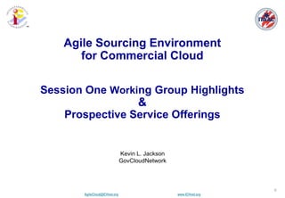 AgileCloud@ICHnet.org www.ICHnet.org
™
0
Kevin L. Jackson
GovCloudNetwork
Agile Sourcing Environment
for Commercial Cloud
Session One Working Group Highlights
&
Prospective Service Offerings
 