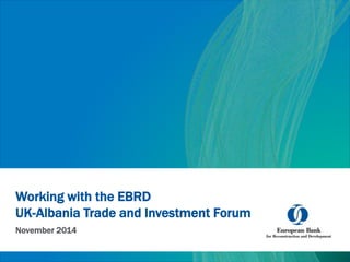 Working with the EBRD
UK-Albania Trade and Investment Forum
November 2014
 