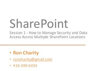 SharePointSession 1 - How to Manage Security and Data
Access Across Multiple SharePoint Locations
• Ron Charity
• roncharity@gmail.com
• 416-300-6033
 