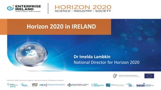 Horizon 2020 in IRELAND
Dr Imelda Lambkin
National Director for Horizon 2020
 