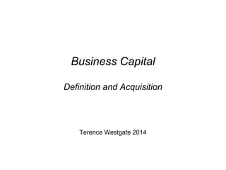 Terence Westgate 2014
Business Capital
Definition and Acquisition
 