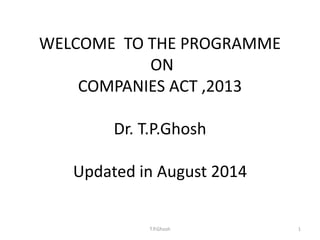 WELCOME TO THE PROGRAMME 
ON 
COMPANIES ACT ,2013 
Dr. T.P.Ghosh 
Updated in August 2014 
T.P.Ghosh 1 
 