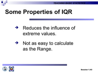 Session 1.43
TEACHING BASIC STATISTICS ….
Some Properties of IQR
 Reduces the influence of
extreme values.
 Not as easy to calculate
as the Range.
 