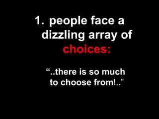 1. people face a
dizzling array of
choices:
“..there is so much
to choose from!..”
 