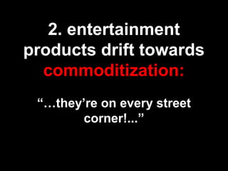 2. entertainment
products drift towards
commoditization:
“…they’re on every street
corner!...”
 