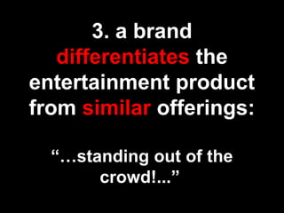 3. a brand
differentiates the
entertainment product
from similar offerings:
“…standing out of the
crowd!...”
 