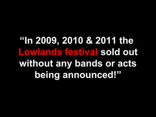 “In 2009, 2010 & 2011 the
Lowlands festival sold out
without any bands or acts
being announced!”
 