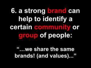 6. a strong brand can
help to identify a
certain community or
group of people:
“…we share the same
brands! (and values)...”
 