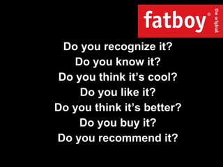 Do you recognize it?
Do you know it?
Do you think it’s cool?
Do you like it?
Do you think it’s better?
Do you buy it?
Do you recommend it?
 