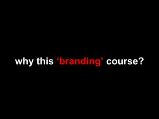why this ‘branding’ course?
 