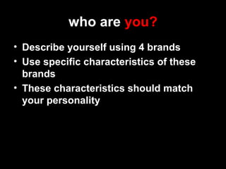 who are you?
• Describe yourself using 4 brands
• Use specific characteristics of these
brands
• These characteristics should match
your personality
 