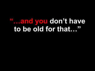 “…and you don’t have
to be old for that…”
 