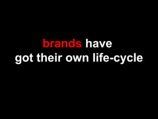 brands have
got their own life-cycle
 