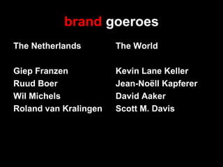 brand goeroes
The Netherlands
Giep Franzen
Ruud Boer
Wil Michels
Roland van Kralingen
The World
Kevin Lane Keller
Jean-Noëll Kapferer
David Aaker
Scott M. Davis
 