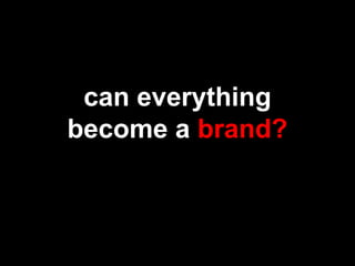 can everything
become a brand?
 