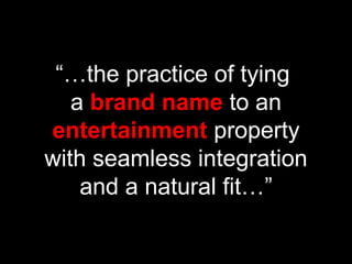 “…the practice of tying
a brand name to an
entertainment property
with seamless integration
and a natural fit…”
 