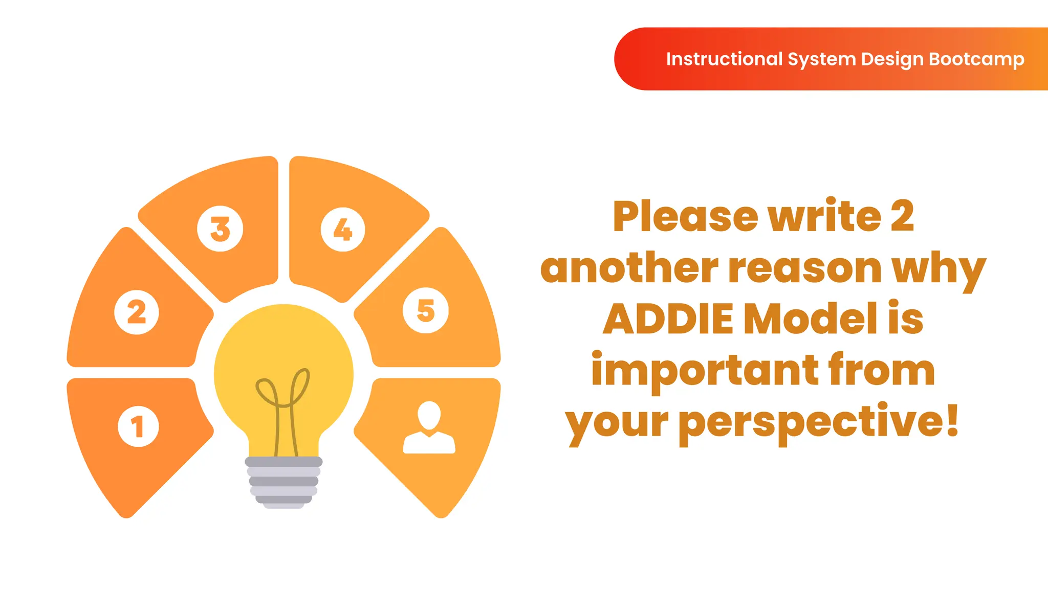 Please write 2
another reason why
ADDIE Model is
important from
your perspective!
Instructional System Design Bootcamp
 