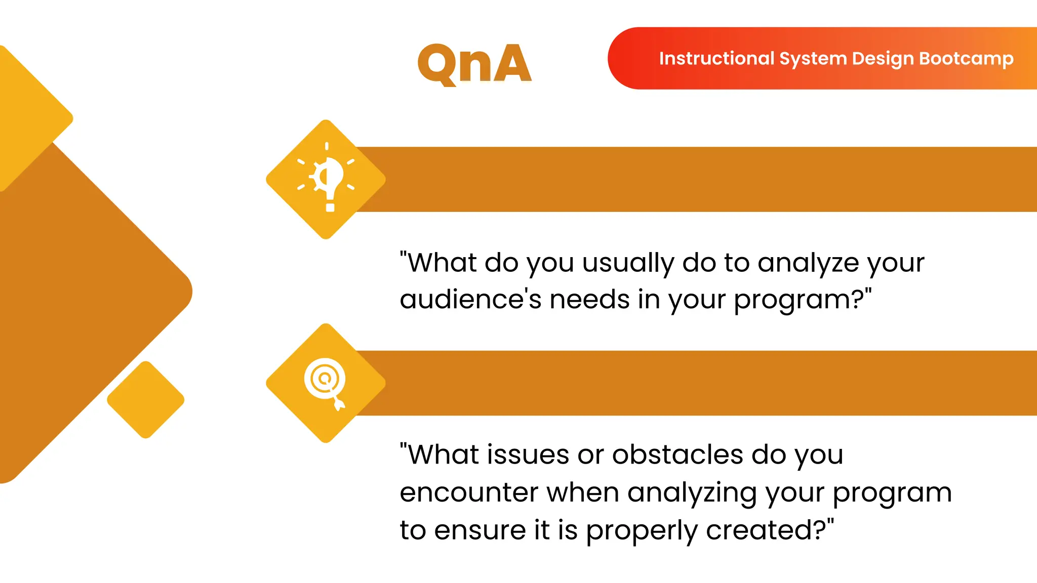 QnA
"What do you usually do to analyze your
audience's needs in your program?"
"What issues or obstacles do you
encounter when analyzing your program
to ensure it is properly created?"
Instructional System Design Bootcamp
 