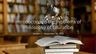 Introduction to the Problems of
Philosophy of Education
Session 1 – September 30, 2022
 