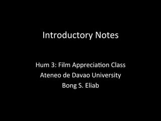 Introductory	
  Notes	
  
Hum	
  3:	
  Film	
  Apprecia8on	
  Class	
  
Ateneo	
  de	
  Davao	
  University	
  
Bong	
  S.	
  Eliab	
  
 