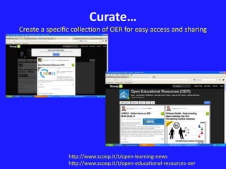 Curate… 
Create a specific collection of OER for easy access and sharing 
http://www.scoop.it/t/open-learning-news 
http://www.scoop.it/t/open-educational-resources-oer 
 