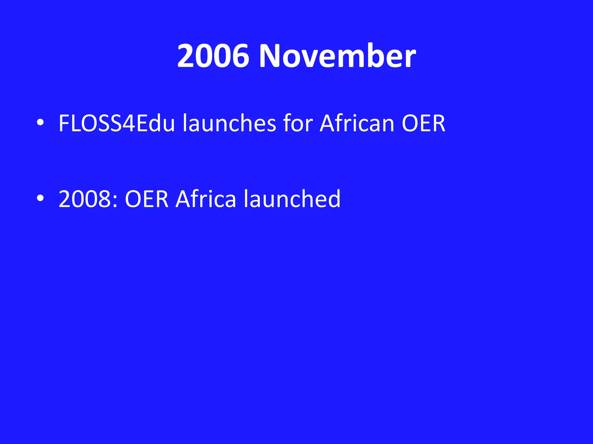 2006 November 
• FLOSS4Edu launches for African OER 
• 2008: OER Africa launched 
 