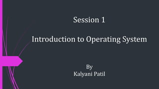 Session 1
Introduction to Operating System
By
Kalyani Patil
 