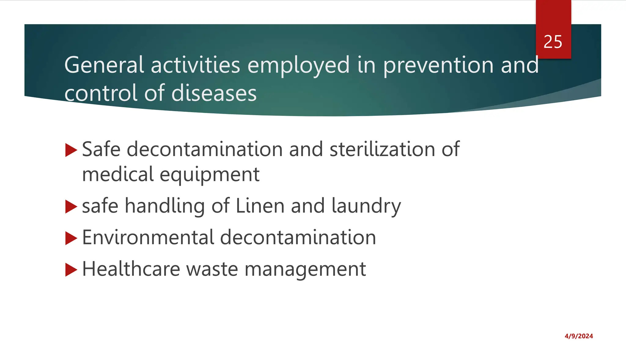 General activities employed in prevention and
control of diseases
Safe decontamination and sterilization of
medical equipment
safe handling of Linen and laundry
Environmental decontamination
Healthcare waste management
4/9/2024
25