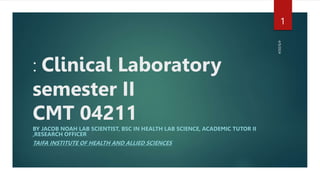 : Clinical Laboratory
semester II
CMT 04211
BY JACOB NOAH LAB SCIENTIST, BSC IN HEALTH LAB SCIENCE, ACADEMIC TUTOR II
,RESEARCH OFFICER
TAIFA INSTITUTE OF HEALTH AND ALLIED SCIENCES
4/9/2024
1
 