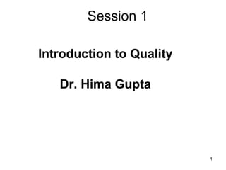 Session 1
Introduction to Quality
Dr. Hima Gupta

1

 