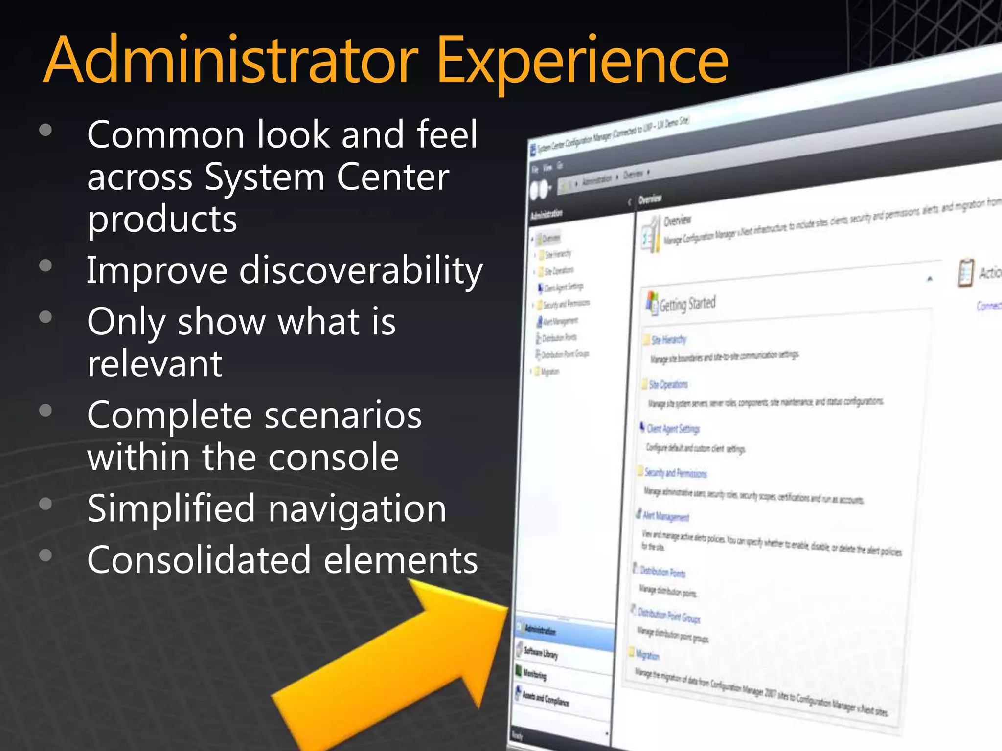 Administrator Experience
•   Common look and feel
    across System Center
    products
•   Improve discoverability
•   Only show what is
    relevant
•   Complete scenarios
    within the console
•   Simplified navigation
•   Consolidated elements
 