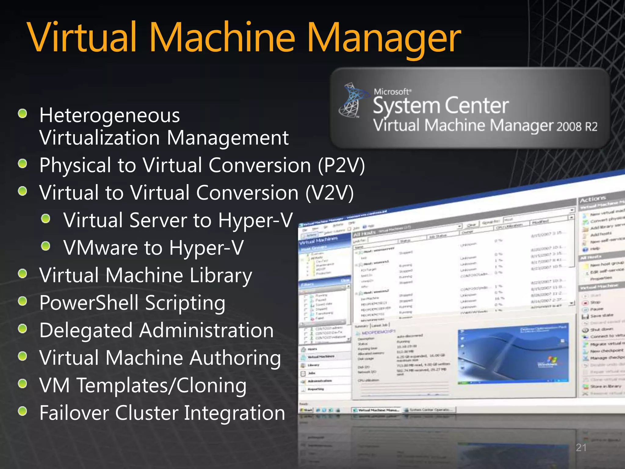 Virtual Machine Manager
Heterogeneous
Virtualization Management
Physical to Virtual Conversion (P2V)
Virtual to Virtual Conversion (V2V)
   Virtual Server to Hyper-V
   VMware to Hyper-V
Virtual Machine Library
PowerShell Scripting
Delegated Administration
Virtual Machine Authoring
VM Templates/Cloning
Failover Cluster Integration
                                       21
 