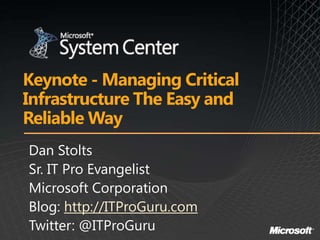Keynote - Managing Critical
Infrastructure The Easy and
Reliable Way
Dan Stolts
Sr. IT Pro Evangelist
Microsoft Corporation
Blog: http://ITProGuru.com
Twitter: @ITProGuru
 